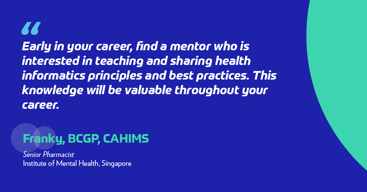 Early in your career, find a mentor who is interested in teaching and sharing health informatics principles and best practices. This knowledge will be valuable throughout your career.